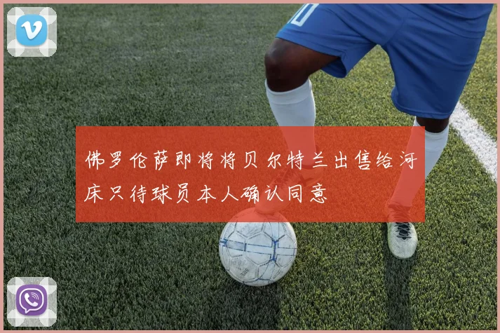 佛罗伦萨即将将贝尔特兰出售给河床只待球员本人确认同意