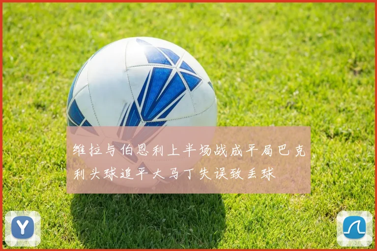 维拉与伯恩利上半场战成平局巴克利头球追平大马丁失误致丢球
