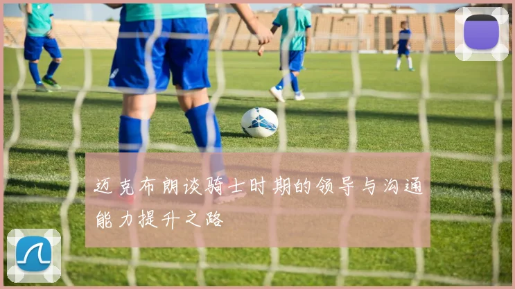 迈克布朗谈骑士时期的领导与沟通能力提升之路