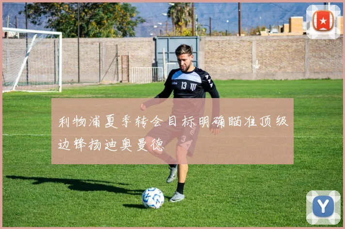 利物浦夏季转会目标明确瞄准顶级边锋扬迪奥曼德