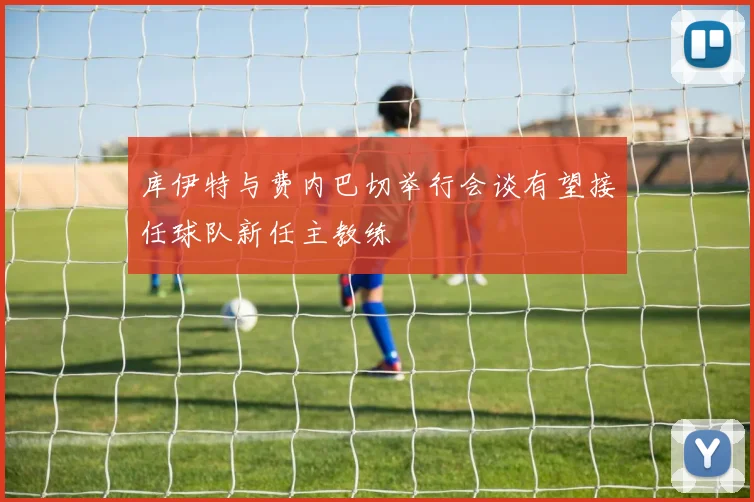 库伊特与费内巴切举行会谈有望接任球队新任主教练