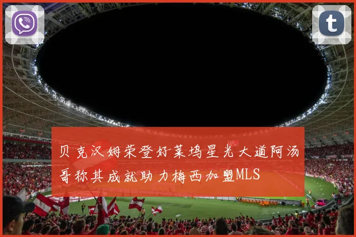 贝克汉姆荣登好莱坞星光大道阿汤哥称其成就助力梅西加盟MLS