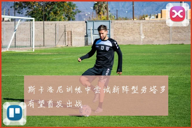 斯卡洛尼训练中尝试新阵型劳塔罗有望首发出战