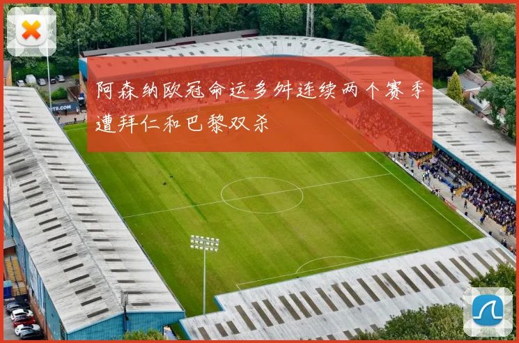 阿森纳欧冠命运多舛连续两个赛季遭拜仁和巴黎双杀