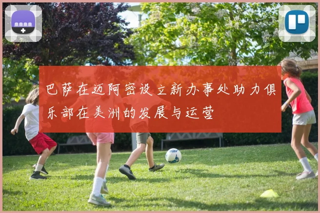 巴萨在迈阿密设立新办事处助力俱乐部在美洲的发展与运营