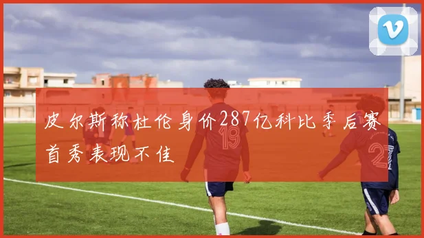 皮尔斯称杜伦身价287亿科比季后赛首秀表现不佳