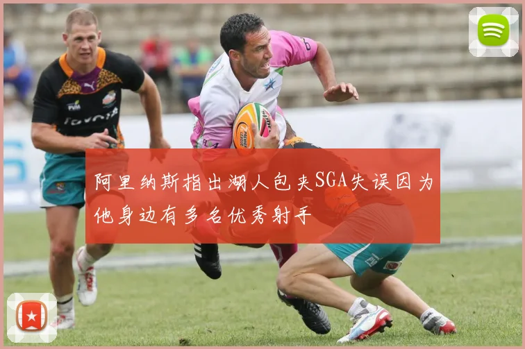阿里纳斯指出湖人包夹SGA失误因为他身边有多名优秀射手