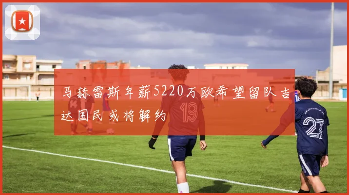 马赫雷斯年薪5220万欧希望留队吉达国民或将解约