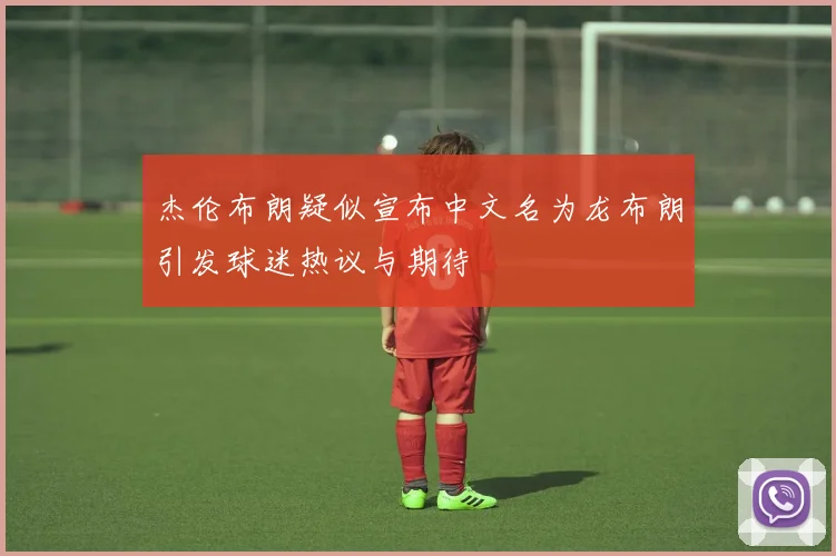 杰伦布朗疑似宣布中文名为龙布朗引发球迷热议与期待