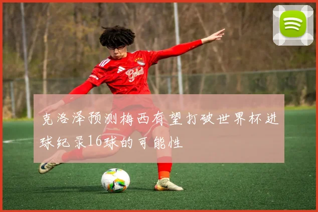 克洛泽预测梅西有望打破世界杯进球纪录16球的可能性